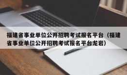 福建省事业单位公开招聘考试报名平台（福建省事业单位公开招聘考试报名平台龙岩）