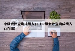 中级会计查询成绩入口（中级会计查询成绩入口在哪）