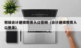 初级会计继续教育入口官网（会计继续教育入口登录）