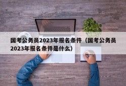 国考公务员2023年报名条件（国考公务员2023年报名条件是什么）