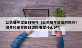 公务员考试资料推荐（公务员考试资料推荐!国考和省考教材资料书买什么好?）