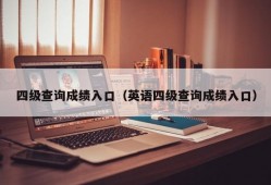 四级查询成绩入口（英语四级查询成绩入口）