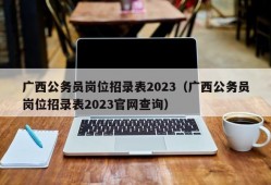 广西公务员岗位招录表2023（广西公务员岗位招录表2023官网查询）