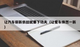 让汽车崭新依旧就要下功夫（让爱车焕然一新）