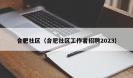 合肥社区（合肥社区工作者招聘2023）