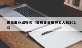 青岛事业编报名（青岛事业编报名人数2024）