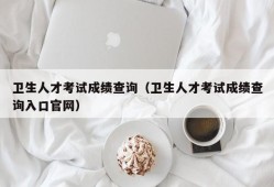 卫生人才考试成绩查询（卫生人才考试成绩查询入口官网）