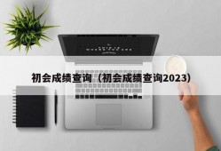 初会成绩查询（初会成绩查询2023）