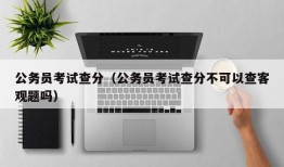 公务员考试查分（公务员考试查分不可以查客观题吗）