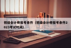 初级会计师报考条件（初级会计师报考条件2023考试时间）