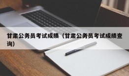 甘肃公务员考试成绩（甘肃公务员考试成绩查询）