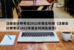 注册会计师考试2022年报名时间（注册会计师考试2022年报名时间及条件）