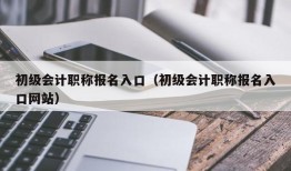 初级会计职称报名入口（初级会计职称报名入口网站）