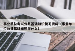 事业单位考试公共基础知识复习资料（事业单位公共基础知识考什么）