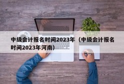 中级会计报名时间2023年（中级会计报名时间2023年河南）