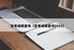 京考成绩查询（京考成绩查询2023）