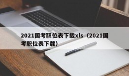 2021国考职位表下载xls（2021国考职位表下载）