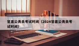 甘肃公务员考试时间（2024甘肃公务员考试时间）