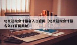 北京初级会计报名入口官网（北京初级会计报名入口官网网址）