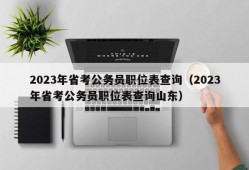 2023年省考公务员职位表查询（2023年省考公务员职位表查询山东）