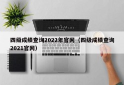 四级成绩查询2022年官网（四级成绩查询2021官网）