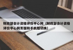 财政部会计资格评价中心网（财政部会计资格评价中心网页版和手机版切换）