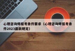 心理咨询师报考条件要求（心理咨询师报考条件2023最新规定）