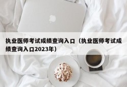 执业医师考试成绩查询入口（执业医师考试成绩查询入口2023年）