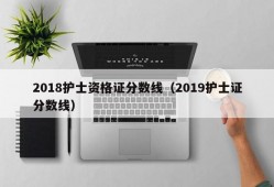 2018护士资格证分数线（2019护士证分数线）