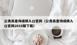 公务员查询成绩入口官网（公务员查询成绩入口官网2010版下载）