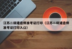 江苏二级建造师准考证打印（江苏二级建造师准考证打印入口）