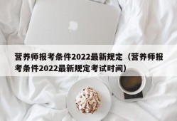 营养师报考条件2022最新规定（营养师报考条件2022最新规定考试时间）