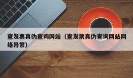 查发票真伪查询网站（查发票真伪查询网站网络异常）