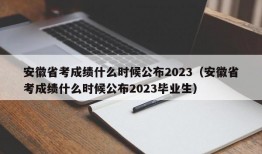 安徽省考成绩什么时候公布2023（安徽省考成绩什么时候公布2023毕业生）