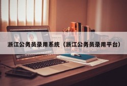 浙江公务员录用系统（浙江公务员录用平台）