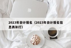 2023年会计报名（2023年会计报名信息表补打）