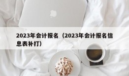 2023年会计报名（2023年会计报名信息表补打）