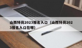 山西特岗2023报名入口（山西特岗2023报名入口在哪）