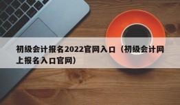 初级会计报名2022官网入口（初级会计网上报名入口官网）