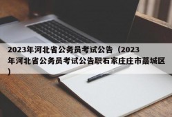 2023年河北省公务员考试公告（2023年河北省公务员考试公告职石家庄庄市藁城区）