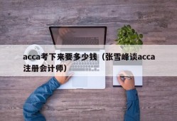 acca考下来要多少钱（张雪峰谈acca注册会计师）