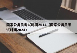 国家公务员考试时间2014（国家公务员考试时间2024）