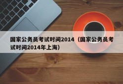 国家公务员考试时间2014（国家公务员考试时间2014年上海）