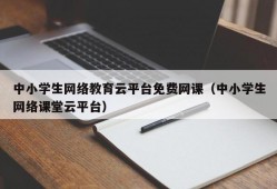 中小学生网络教育云平台免费网课（中小学生网络课堂云平台）