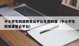 中小学生网络教育云平台免费网课（中小学生网络课堂云平台）