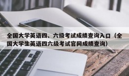 全国大学英语四、六级考试成绩查询入口（全国大学生英语四六级考试官网成绩查询）