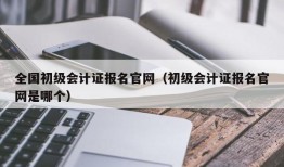 全国初级会计证报名官网（初级会计证报名官网是哪个）