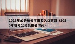 2023年公务员省考报名入口官网（2023年省考公务员报名时间）