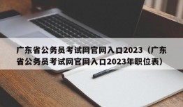 广东省公务员考试网官网入口2023（广东省公务员考试网官网入口2023年职位表）