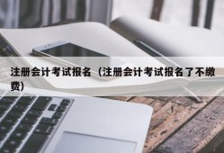 注册会计考试报名（注册会计考试报名了不缴费）